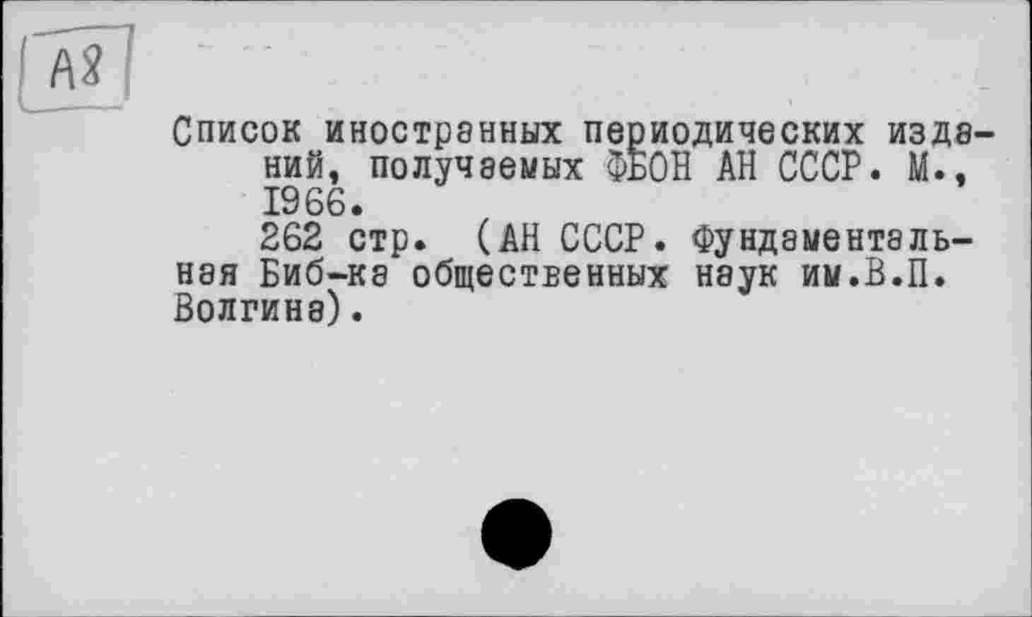 ﻿
Список иностранных периодических изданий, получаемых ФБОН АН СССР. М., 1966.
262 стр. (АН СССР. Фундаментальная Биб-ка общественных наук им.В.П. Волгина).